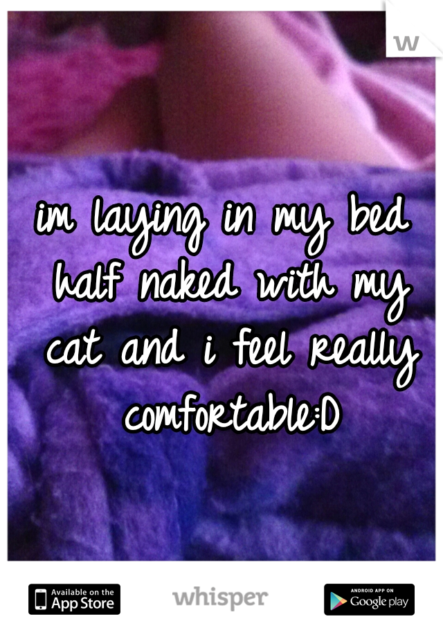 im laying in my bed half naked with my cat and i feel really comfortable:D