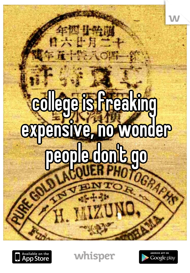 college is freaking expensive, no wonder people don't go