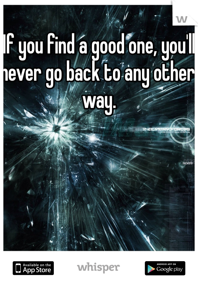 If you find a good one, you'll never go back to any other way. 