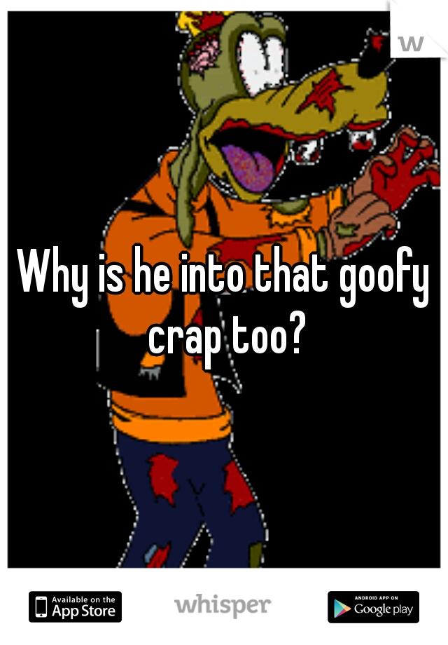 Why is he into that goofy crap too?