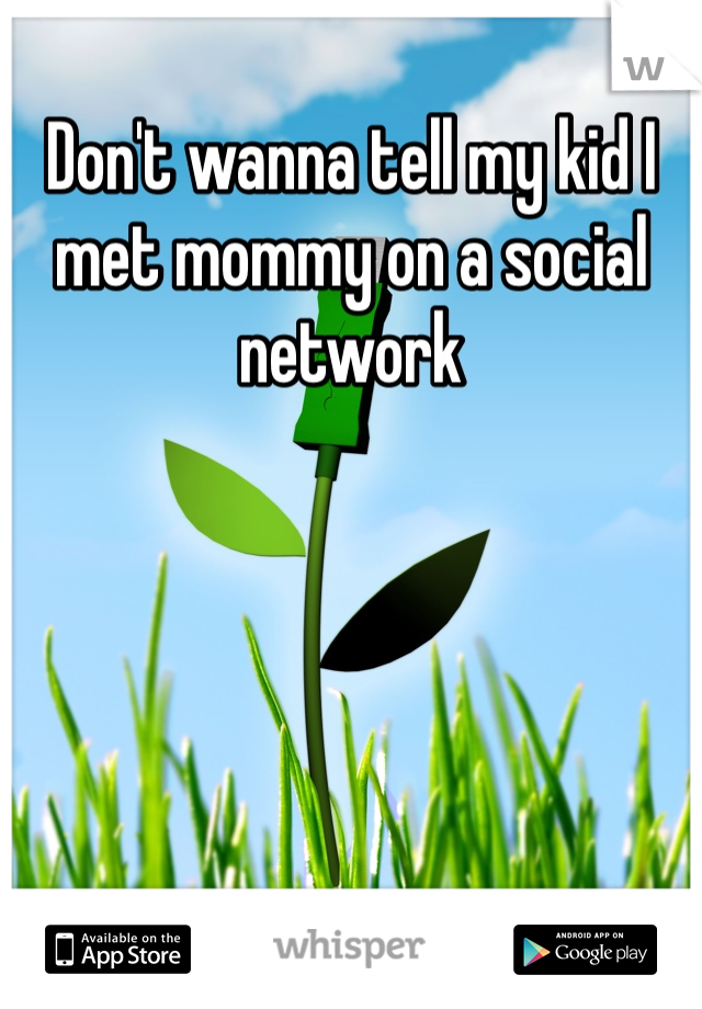 Don't wanna tell my kid I met mommy on a social network 