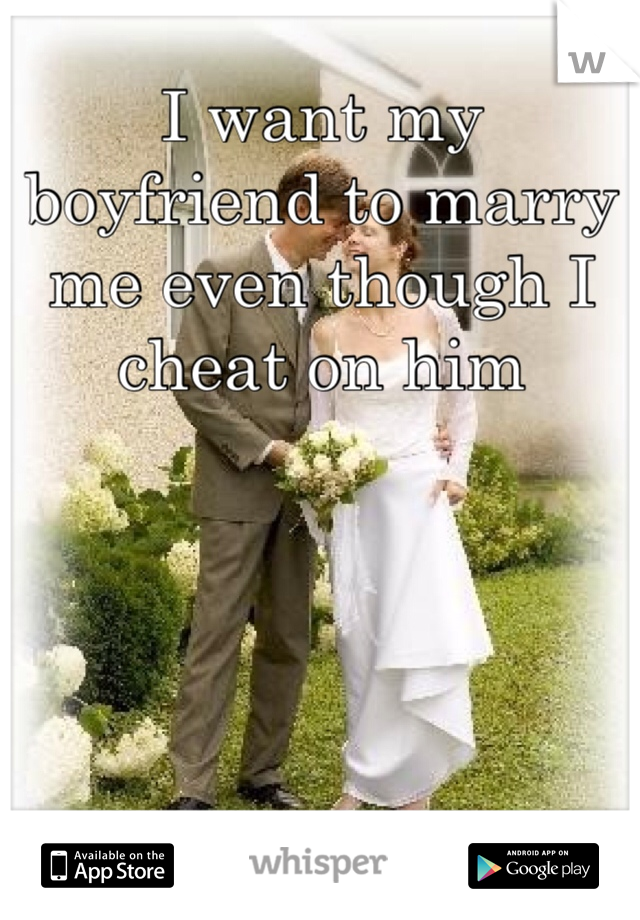 I want my boyfriend to marry me even though I cheat on him