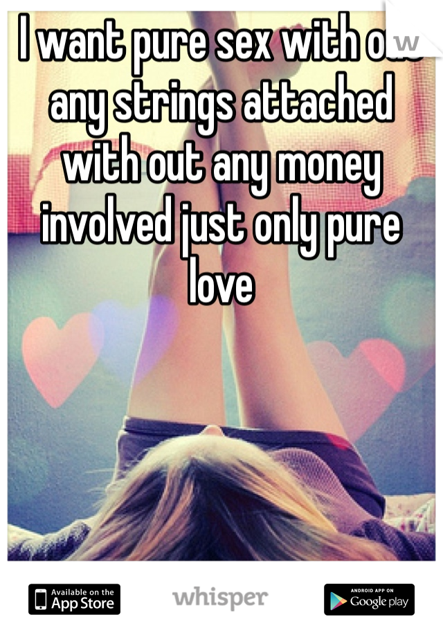 I want pure sex with out any strings attached with out any money involved just only pure love