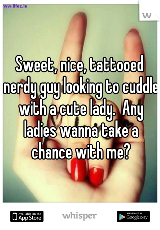 Sweet, nice, tattooed nerdy guy looking to cuddle with a cute lady.  Any ladies wanna take a chance with me?