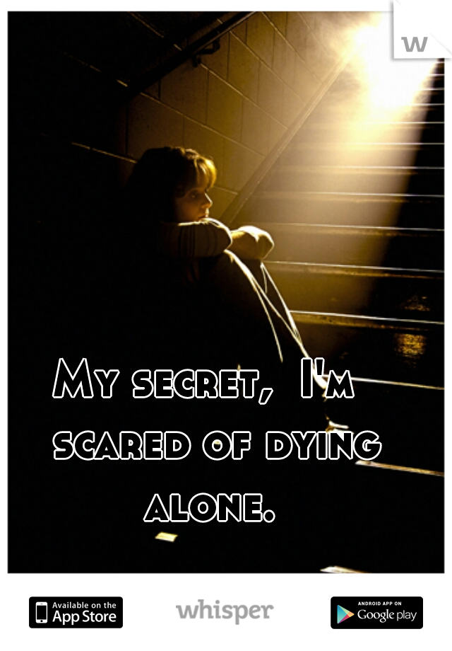 My secret,  I'm  scared of dying alone. 