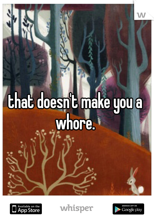 that doesn't make you a whore. 