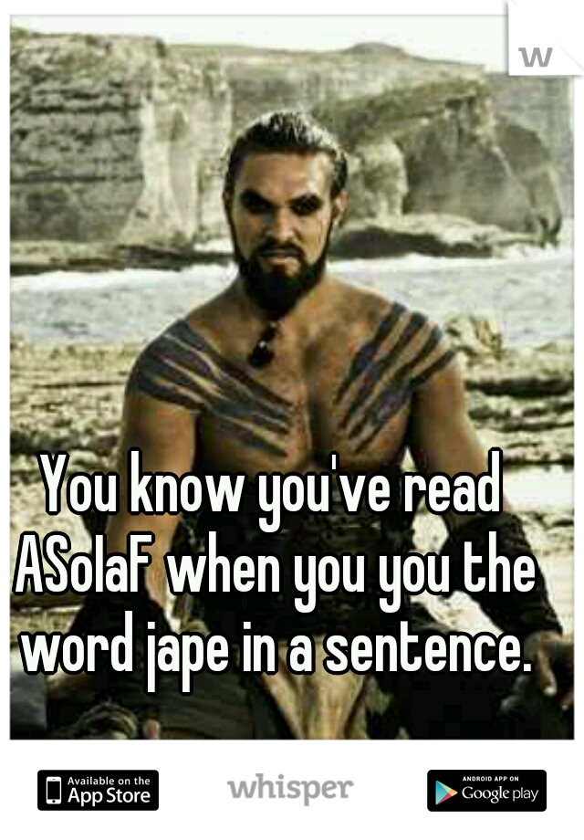You know you've read ASoIaF when you you the word jape in a sentence.