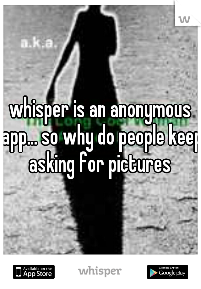 whisper is an anonymous app... so why do people keep asking for pictures 