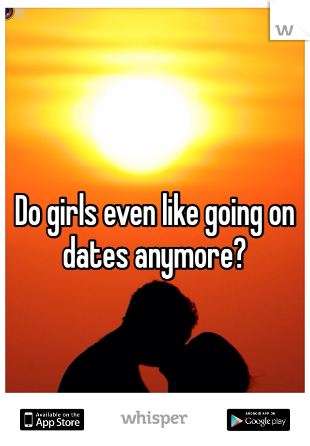 Do girls even like going on dates anymore?
