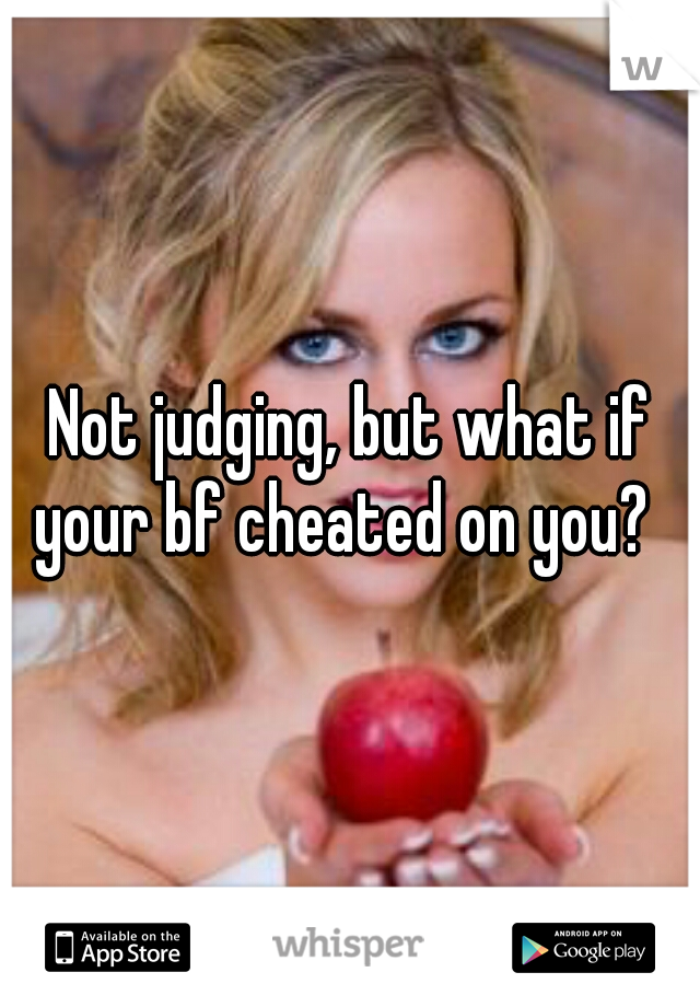 Not judging, but what if your bf cheated on you?  