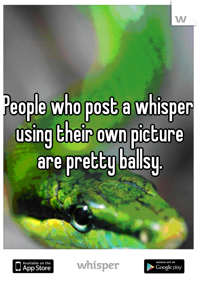 People who post a whisper using their own picture are pretty ballsy.