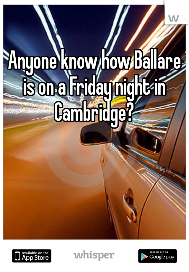 Anyone know how Ballare is on a Friday night in Cambridge? 