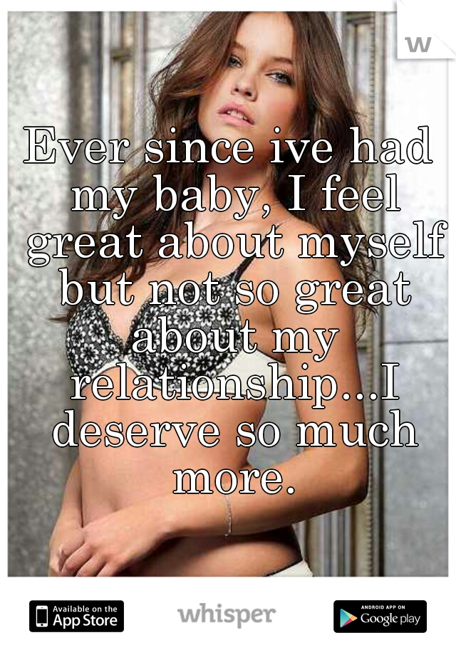 Ever since ive had my baby, I feel great about myself but not so great about my relationship...I deserve so much more.