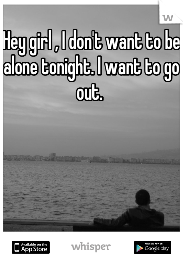 Hey girl , I don't want to be alone tonight. I want to go out. 