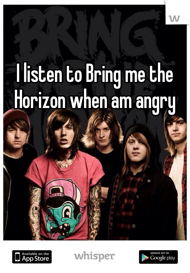 I listen to Bring me the Horizon when am angry  