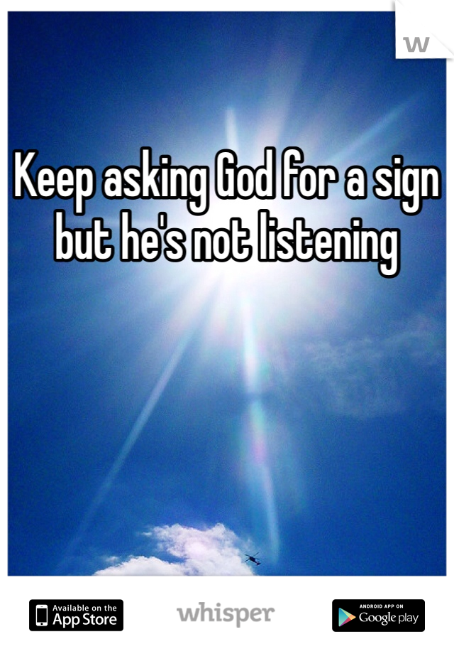 Keep asking God for a sign but he's not listening 