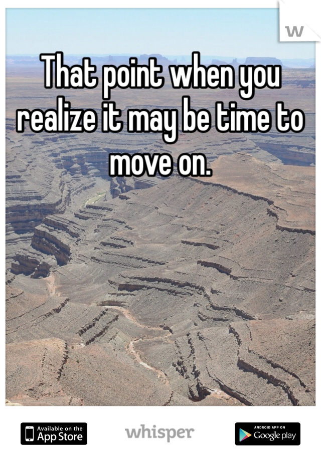 That point when you realize it may be time to move on. 