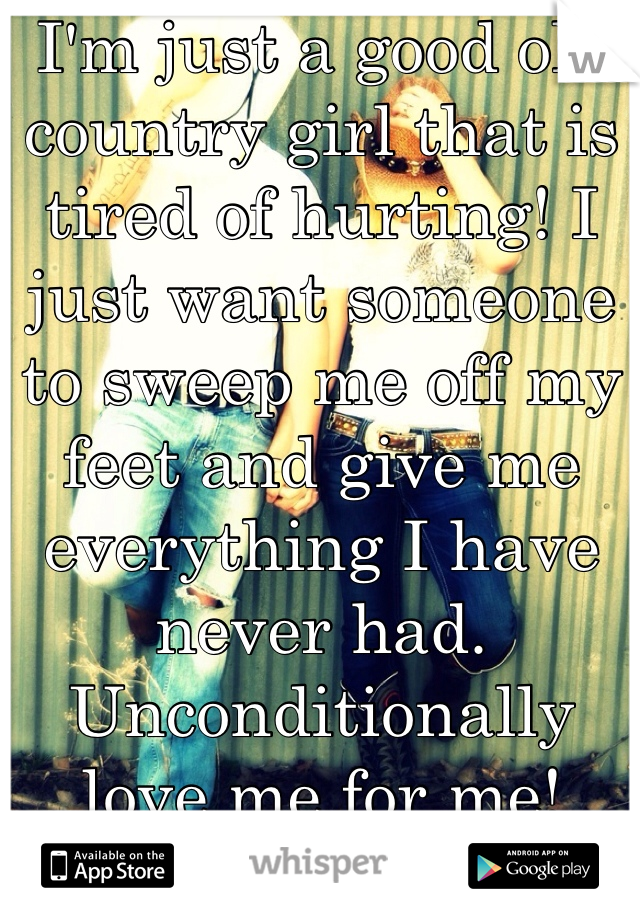 I'm just a good ole country girl that is tired of hurting! I just want someone to sweep me off my feet and give me everything I have never had. Unconditionally love me for me! 