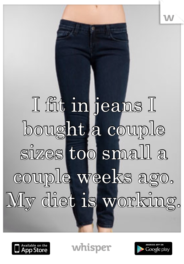 I fit in jeans I bought a couple sizes too small a couple weeks ago. My diet is working. 