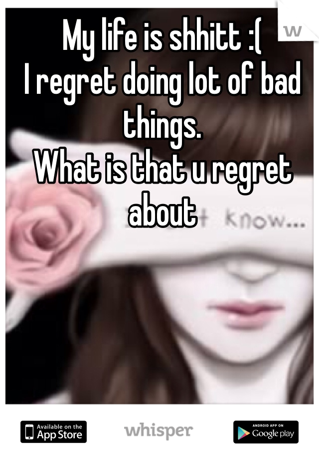 My life is shhitt :(
I regret doing lot of bad things.
What is that u regret about