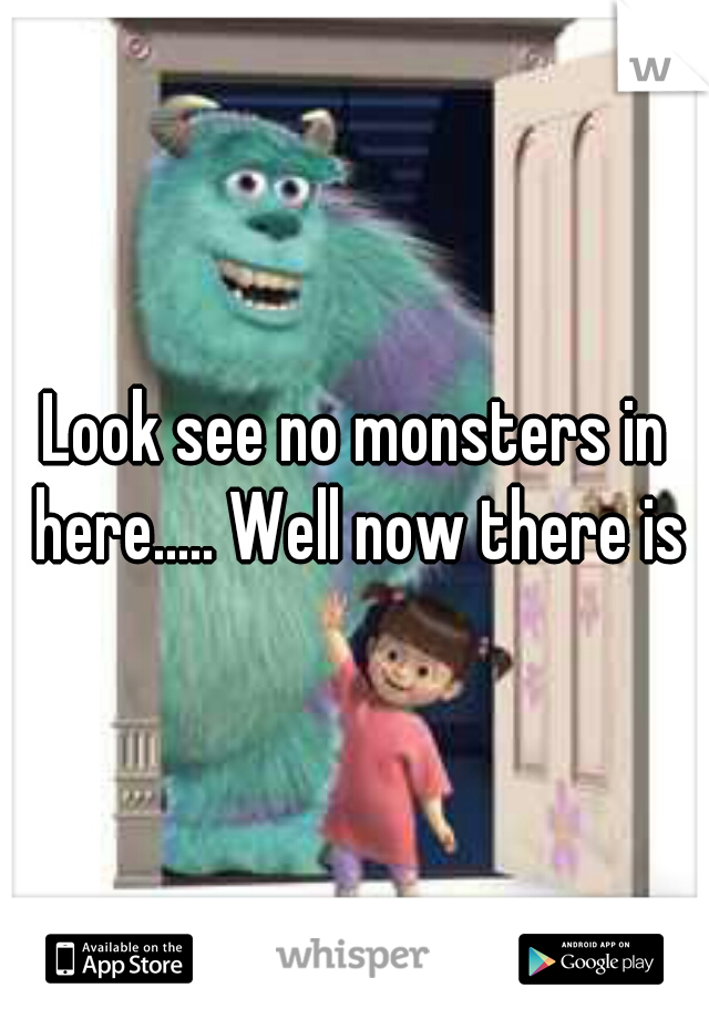 Look see no monsters in here..... Well now there is