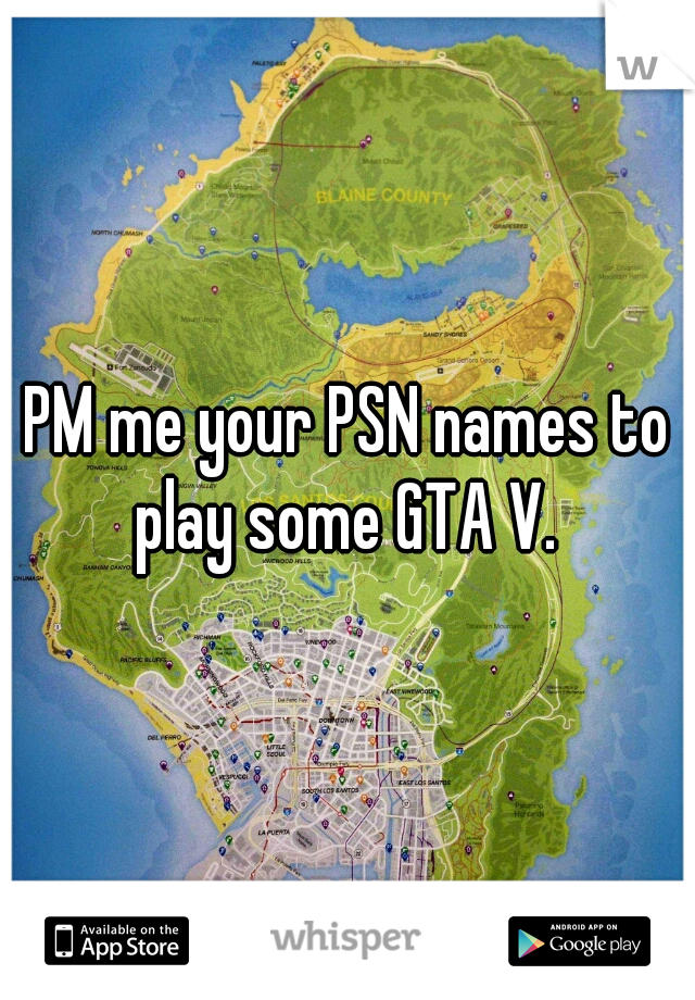 PM me your PSN names to play some GTA V. 