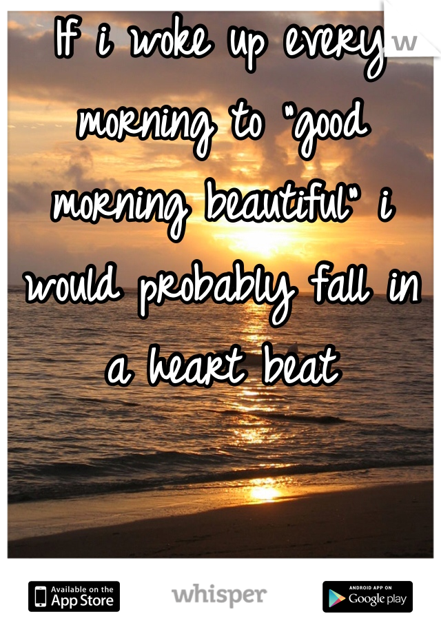If i woke up every morning to "good morning beautiful" i would probably fall in a heart beat