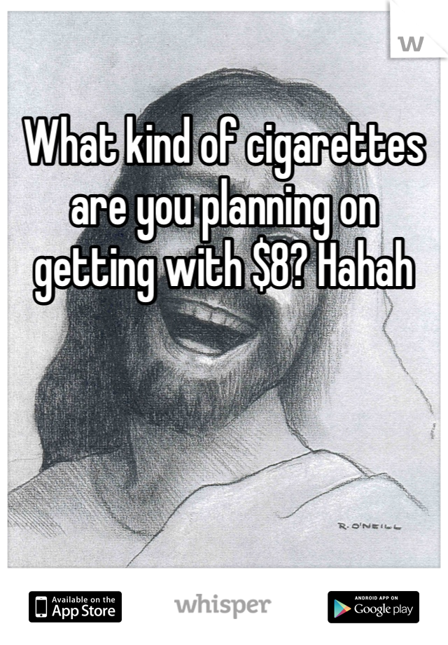 What kind of cigarettes are you planning on getting with $8? Hahah 