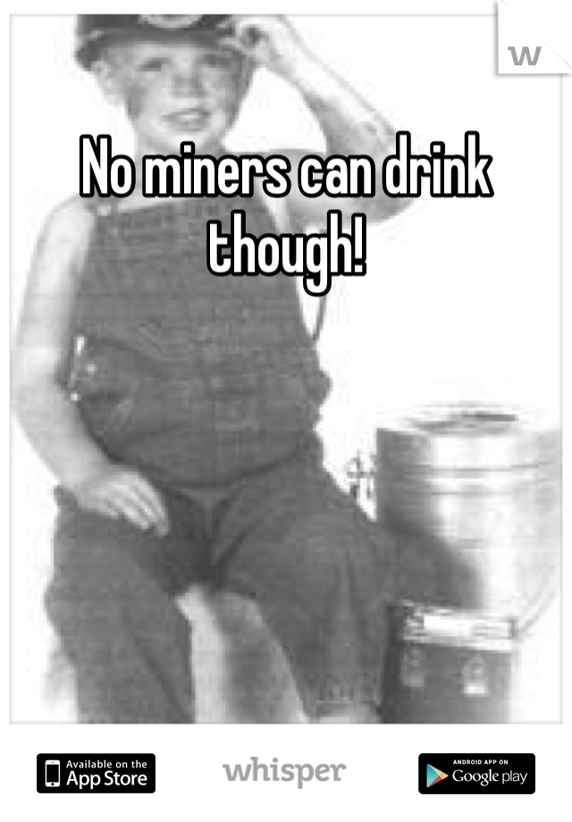 No miners can drink though!