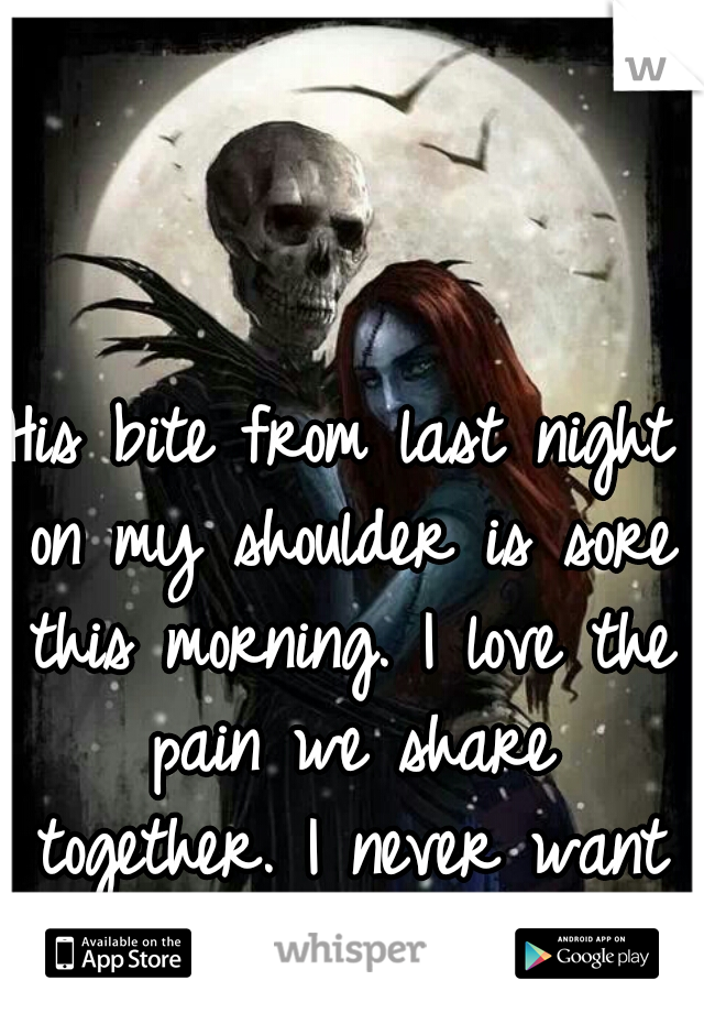 His bite from last night on my shoulder is sore this morning. I love the pain we share together. I never want it to end.