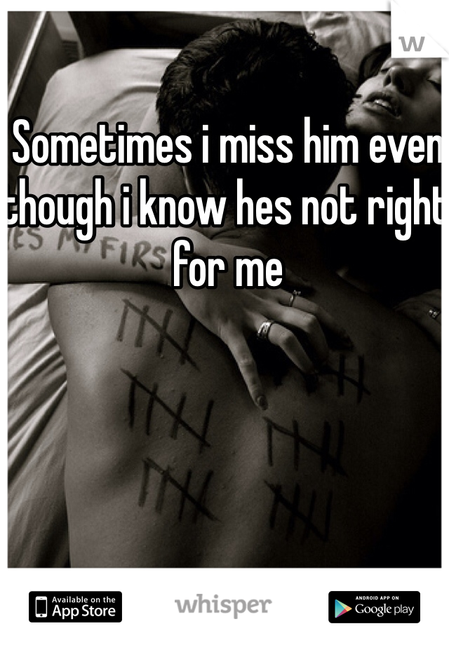 Sometimes i miss him even though i know hes not right for me 
