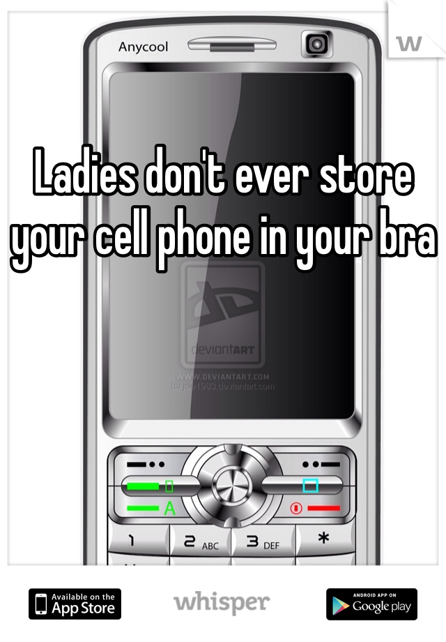 Ladies don't ever store your cell phone in your bra 
