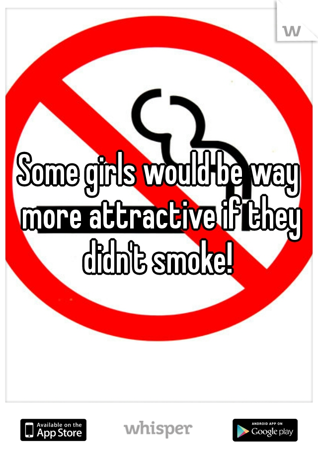 Some girls would be way more attractive if they didn't smoke! 