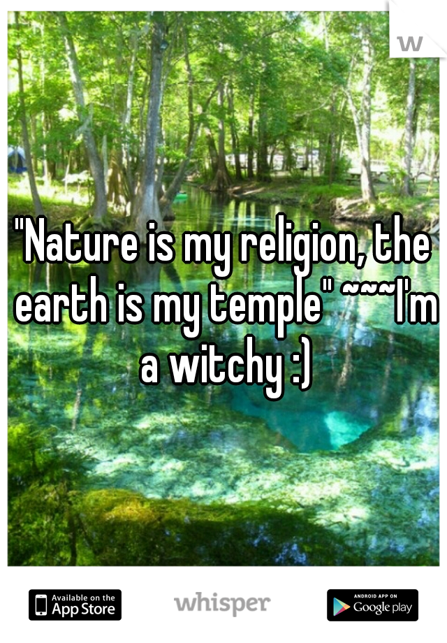 "Nature is my religion, the earth is my temple" ~~~I'm a witchy :)