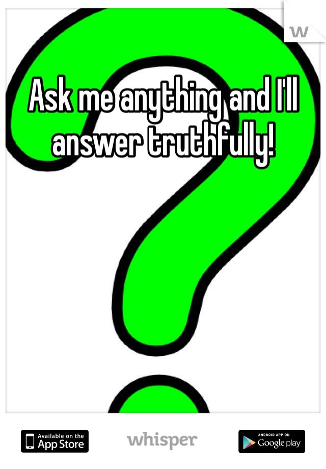 Ask me anything and I'll answer truthfully! 