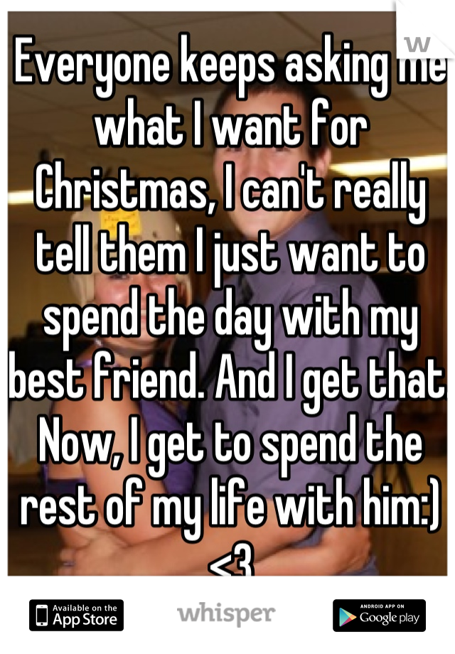Everyone keeps asking me what I want for Christmas, I can't really tell them I just want to spend the day with my best friend. And I get that. Now, I get to spend the rest of my life with him:)<3