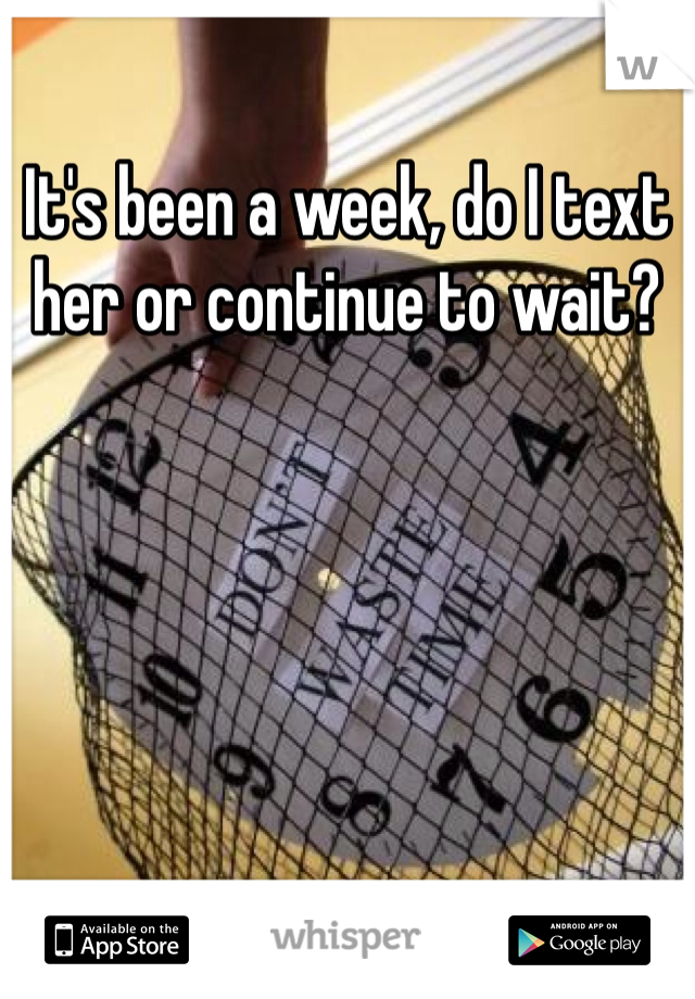 It's been a week, do I text her or continue to wait?
