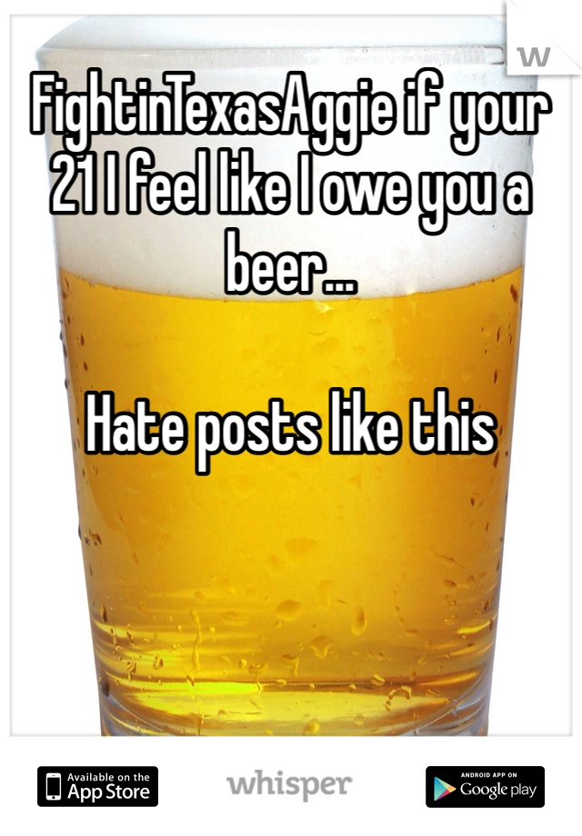 FightinTexasAggie if your 21 I feel like I owe you a beer...

Hate posts like this