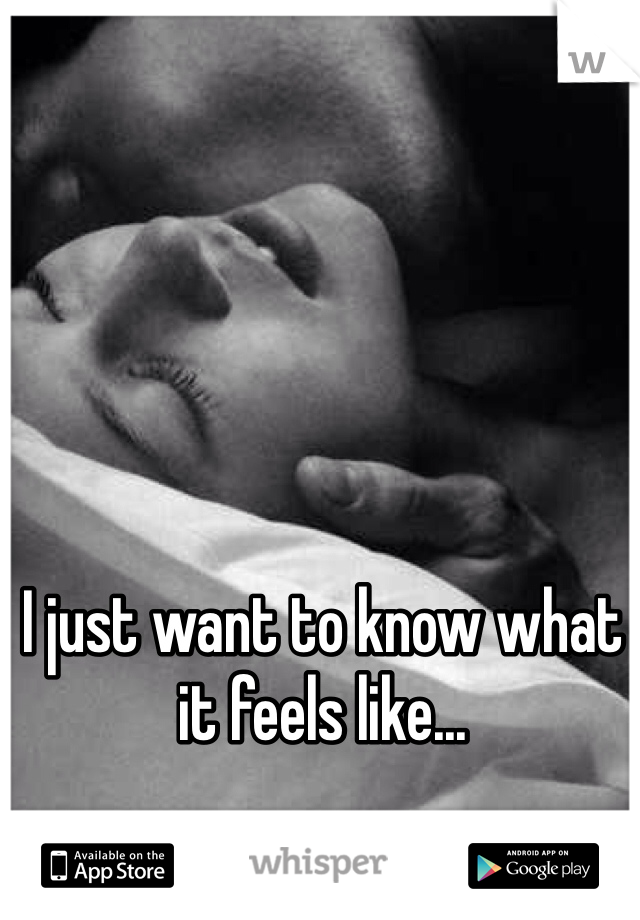 I just want to know what it feels like...