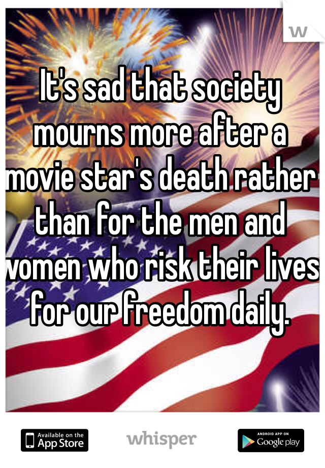 It's sad that society mourns more after a movie star's death rather than for the men and women who risk their lives for our freedom daily. 