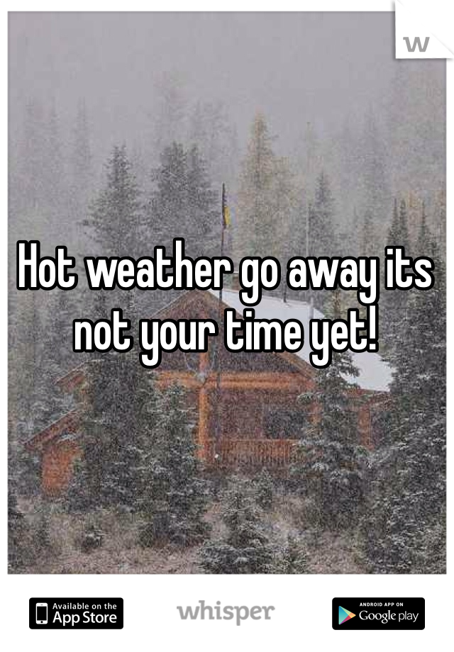 Hot weather go away its not your time yet! 