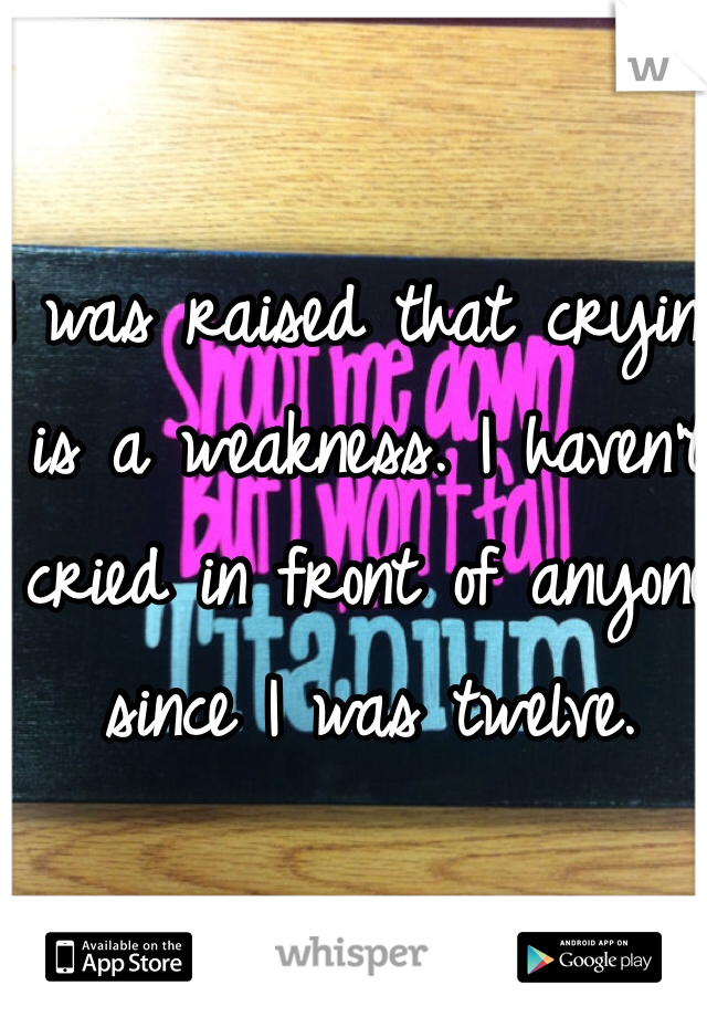 I was raised that crying is a weakness. I haven't cried in front of anyone since I was twelve. 