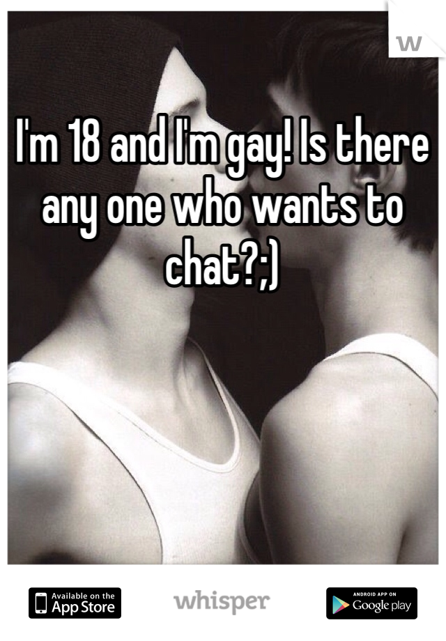I'm 18 and I'm gay! Is there any one who wants to chat?;)