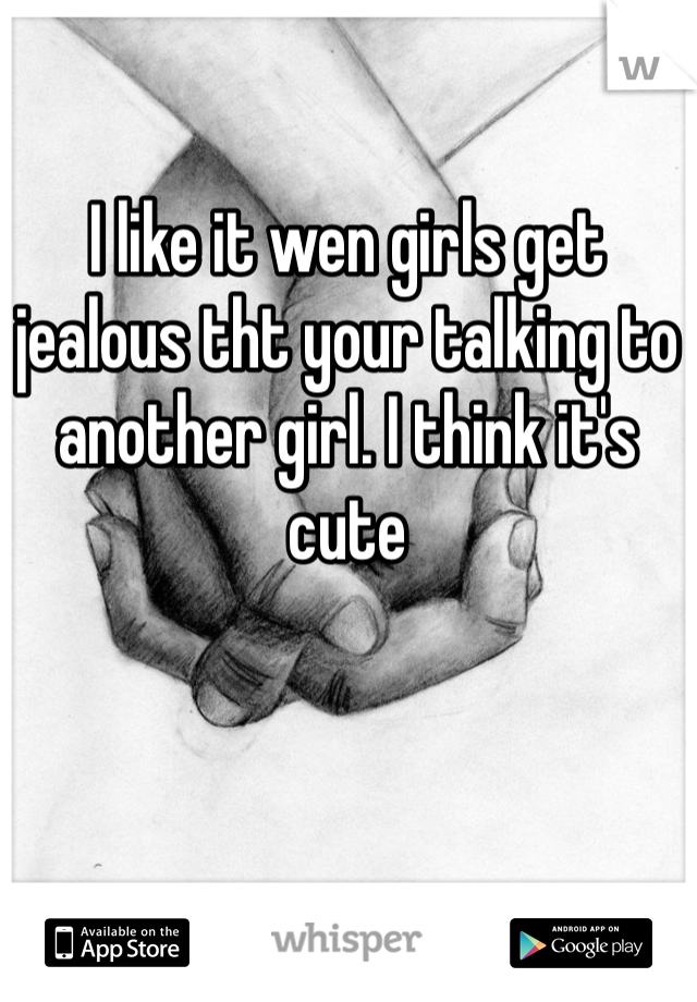I like it wen girls get jealous tht your talking to another girl. I think it's cute
