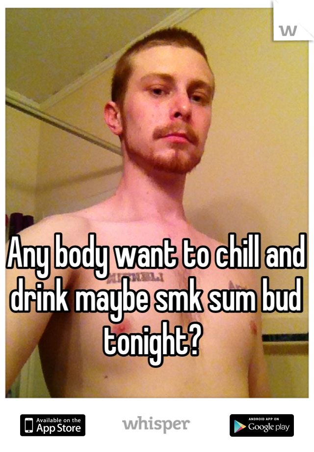 Any body want to chill and drink maybe smk sum bud tonight? 
