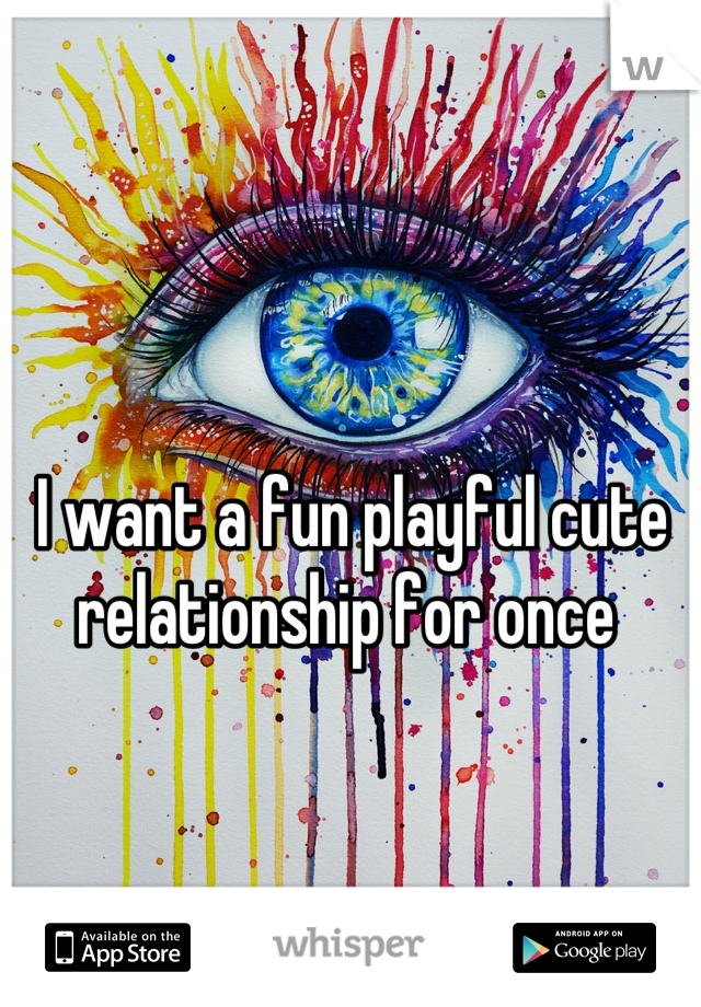 I want a fun playful cute relationship for once 