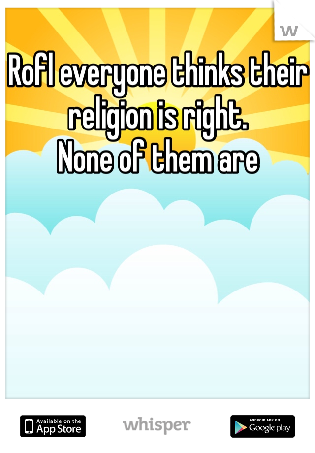 Rofl everyone thinks their religion is right. 
None of them are 