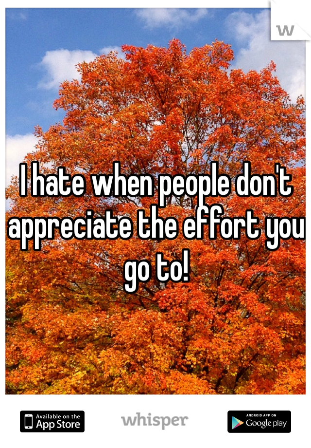 I hate when people don't appreciate the effort you go to!