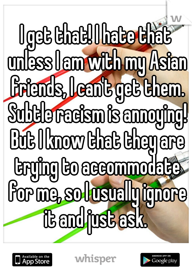 I get that! I hate that unless I am with my Asian friends, I can't get them. Subtle racism is annoying! But I know that they are trying to accommodate for me, so I usually ignore it and just ask. 