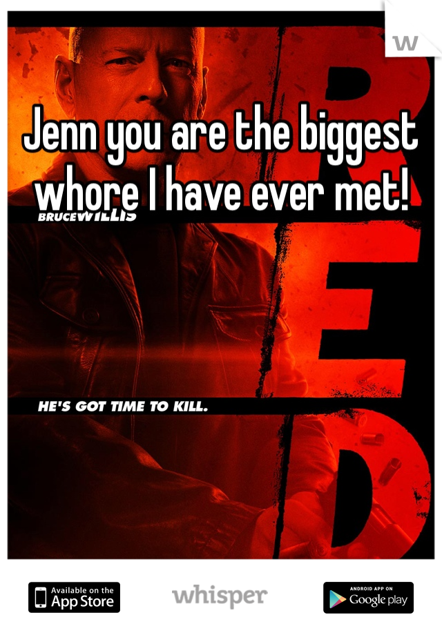 Jenn you are the biggest whore I have ever met! 